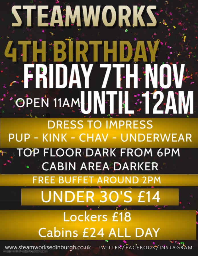 Steamworks 4th Birthday, Friday 7th November, open 11am until 12am. Dress to impress. Pup, kink, chav, underwear. Top floor dark from 6pm; cabin area darker. Free buffet around 2pm. Under 30s £14. Lockers £18. 